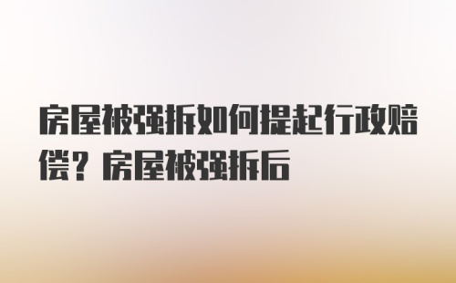 房屋被强拆如何提起行政赔偿？房屋被强拆后