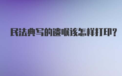 民法典写的遗嘱该怎样打印？