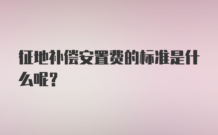 征地补偿安置费的标准是什么呢？