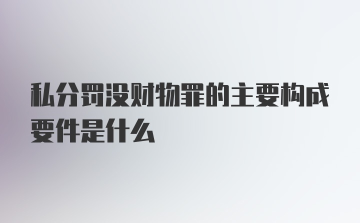 私分罚没财物罪的主要构成要件是什么