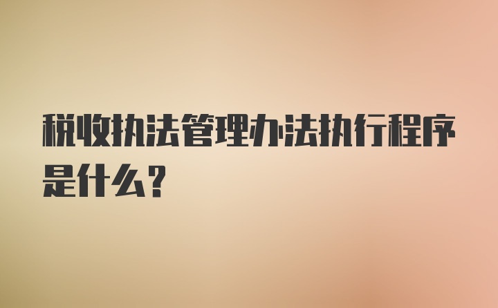 税收执法管理办法执行程序是什么？