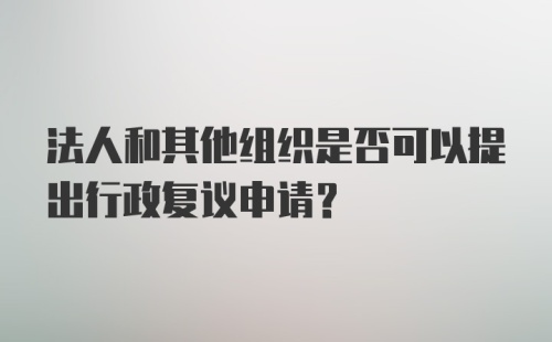 法人和其他组织是否可以提出行政复议申请？