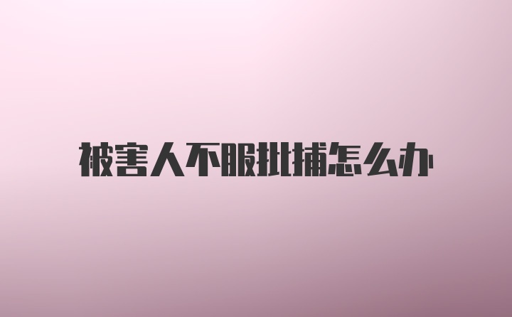 被害人不服批捕怎么办