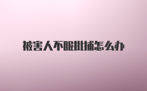 被害人不服批捕怎么办