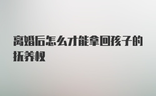 离婚后怎么才能拿回孩子的抚养权