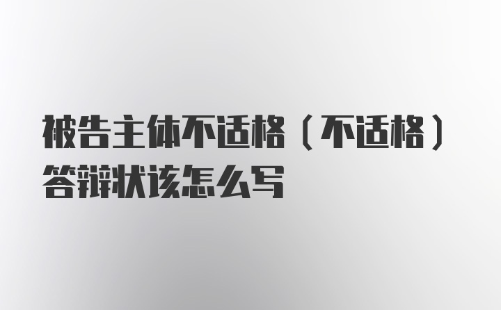 被告主体不适格（不适格）答辩状该怎么写