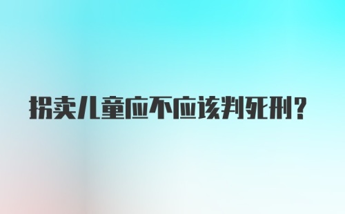 拐卖儿童应不应该判死刑？