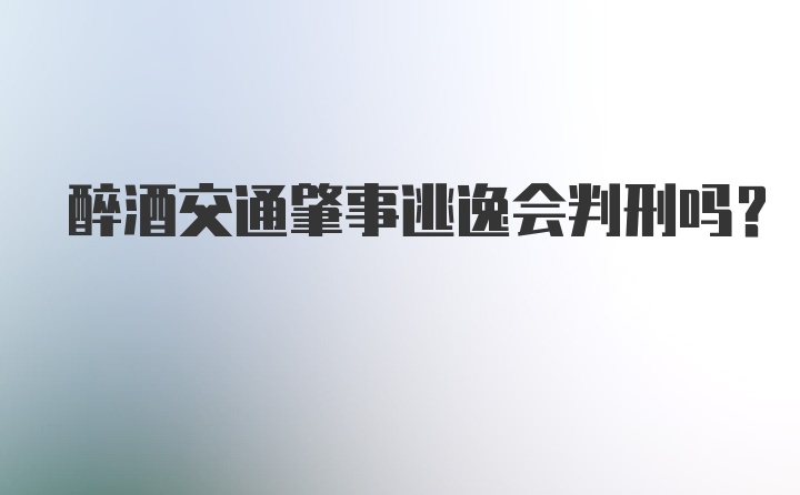 醉酒交通肇事逃逸会判刑吗？