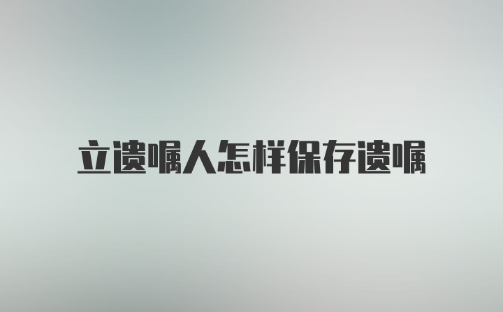 立遗嘱人怎样保存遗嘱