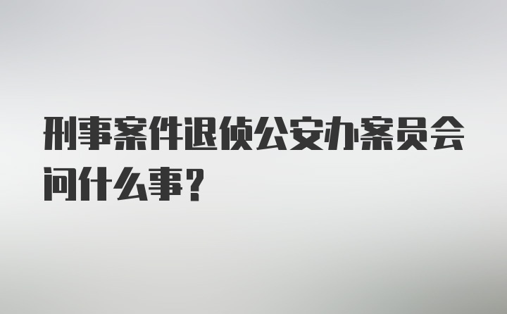 刑事案件退侦公安办案员会问什么事？