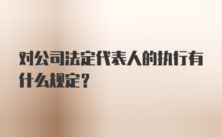 对公司法定代表人的执行有什么规定？