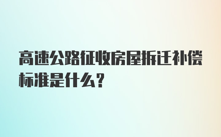 高速公路征收房屋拆迁补偿标准是什么？