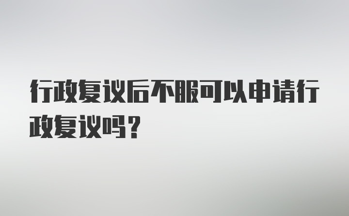 行政复议后不服可以申请行政复议吗？