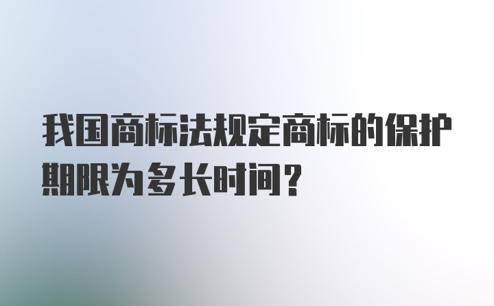 我国商标法规定商标的保护期限为多长时间？