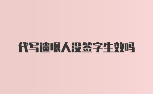 代写遗嘱人没签字生效吗