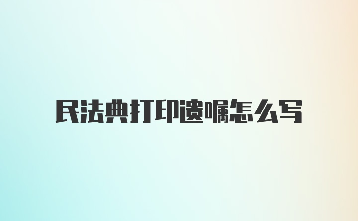 民法典打印遗嘱怎么写