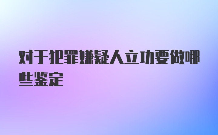 对于犯罪嫌疑人立功要做哪些鉴定