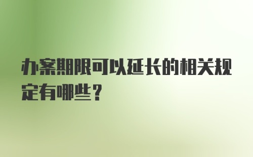 办案期限可以延长的相关规定有哪些?