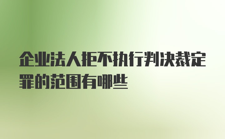 企业法人拒不执行判决裁定罪的范围有哪些