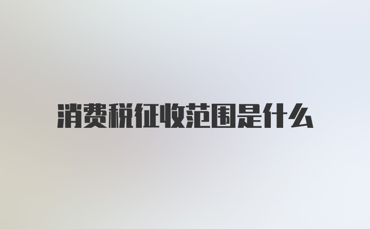 消费税征收范围是什么