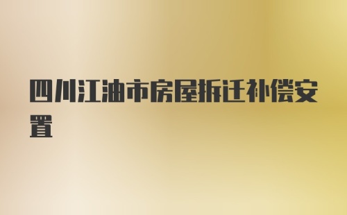 四川江油市房屋拆迁补偿安置