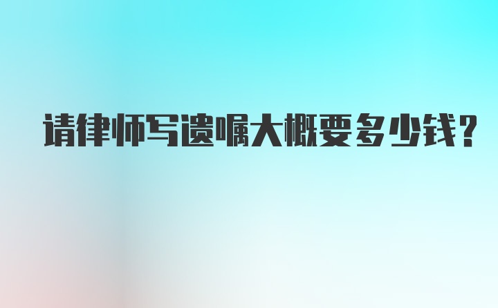 请律师写遗嘱大概要多少钱？