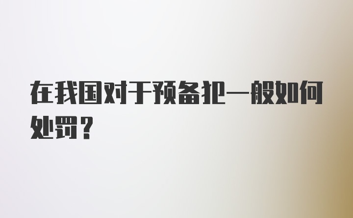 在我国对于预备犯一般如何处罚？