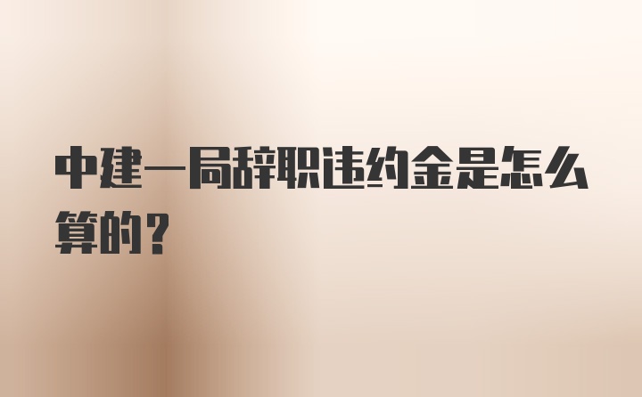 中建一局辞职违约金是怎么算的？