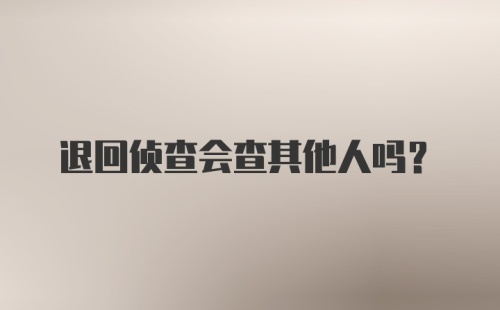 退回侦查会查其他人吗？