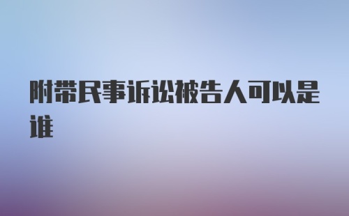 附带民事诉讼被告人可以是谁