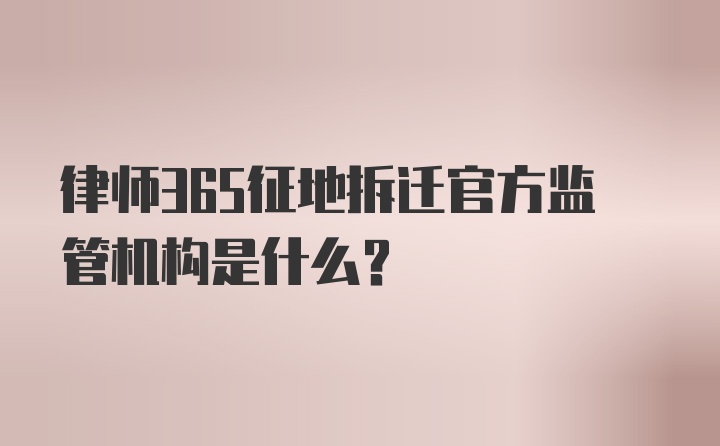 律师365征地拆迁官方监管机构是什么？