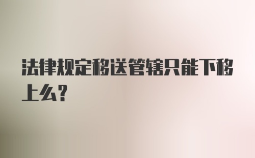 法律规定移送管辖只能下移上么？