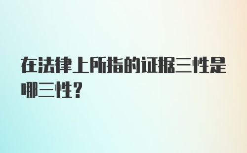 在法律上所指的证据三性是哪三性？