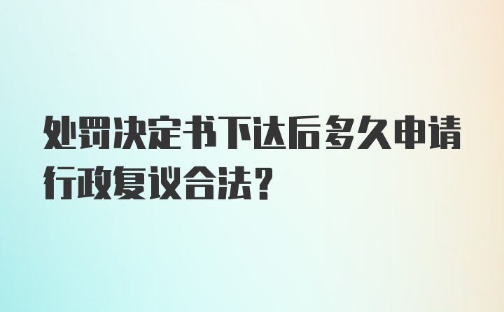 处罚决定书下达后多久申请行政复议合法?