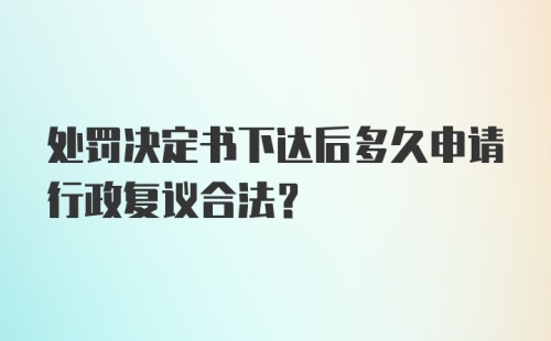 处罚决定书下达后多久申请行政复议合法?