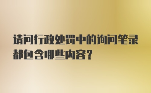 请问行政处罚中的询问笔录都包含哪些内容？