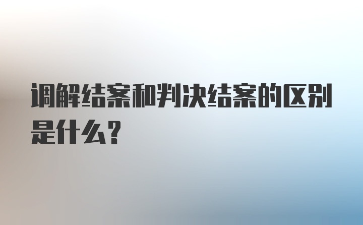 调解结案和判决结案的区别是什么？