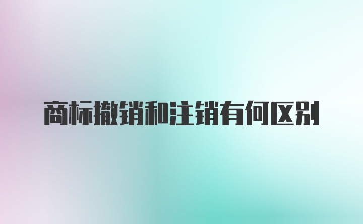 商标撤销和注销有何区别