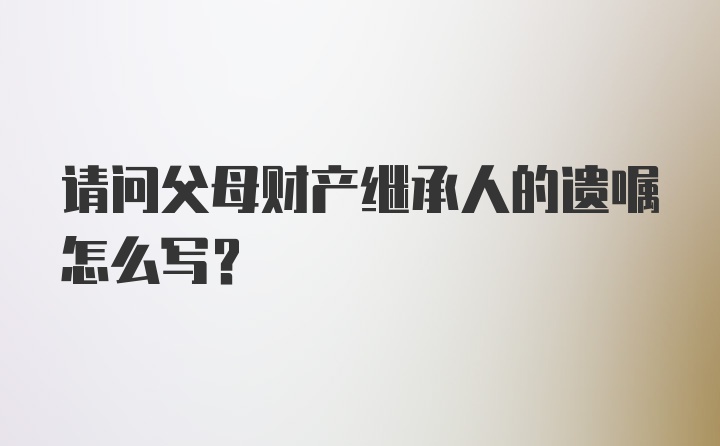 请问父母财产继承人的遗嘱怎么写？