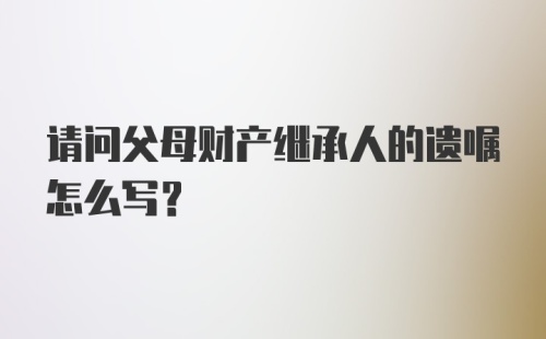 请问父母财产继承人的遗嘱怎么写？