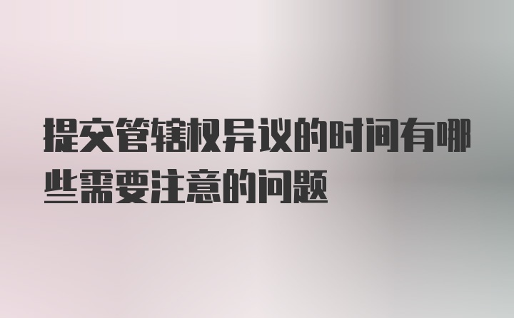 提交管辖权异议的时间有哪些需要注意的问题