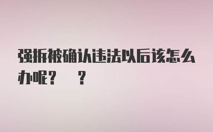 强拆被确认违法以后该怎么办呢? ?