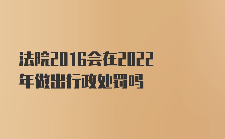 法院2016会在2022年做出行政处罚吗