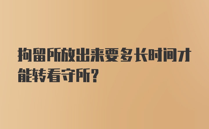 拘留所放出来要多长时间才能转看守所？