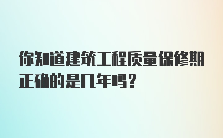 你知道建筑工程质量保修期正确的是几年吗？