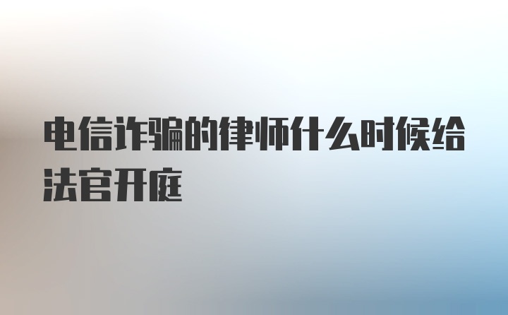 电信诈骗的律师什么时候给法官开庭