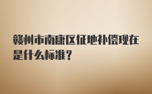 赣州市南康区征地补偿现在是什么标准？