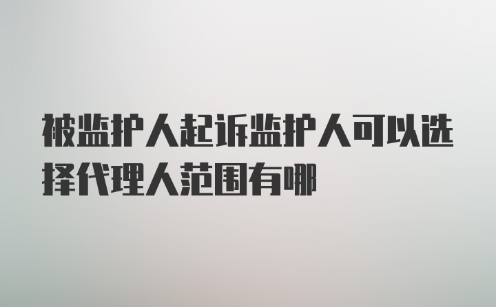 被监护人起诉监护人可以选择代理人范围有哪