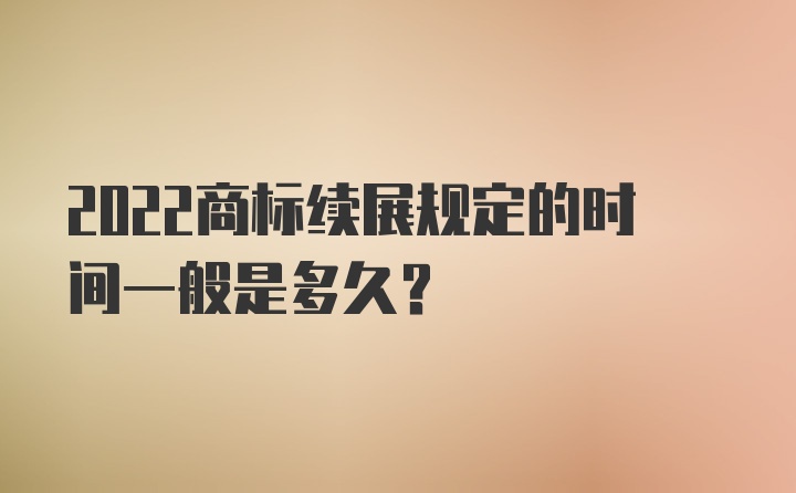 2022商标续展规定的时间一般是多久?