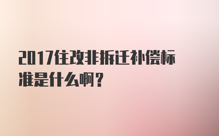 2017住改非拆迁补偿标准是什么啊？